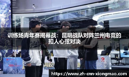 训练场青年赛揭幕战:昆明战队对阵兰州电竞的扣人心弦对决