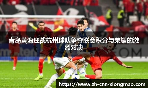 青岛黄海迎战杭州球队争夺联赛积分与荣耀的激烈对决